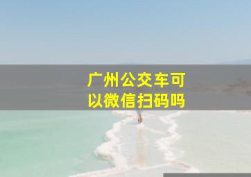 广州公交车可以微信扫码吗