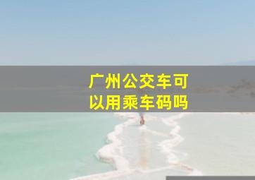 广州公交车可以用乘车码吗