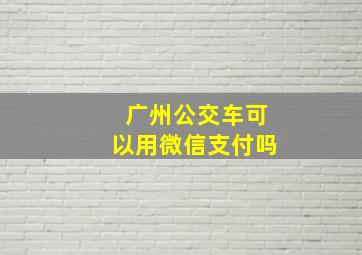 广州公交车可以用微信支付吗