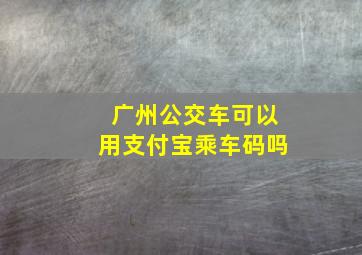 广州公交车可以用支付宝乘车码吗