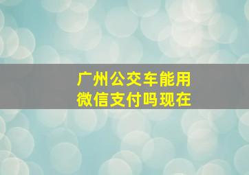 广州公交车能用微信支付吗现在