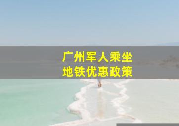 广州军人乘坐地铁优惠政策