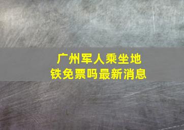 广州军人乘坐地铁免票吗最新消息