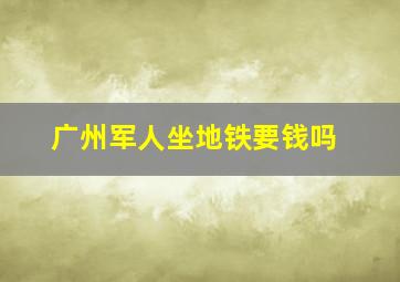 广州军人坐地铁要钱吗