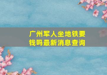 广州军人坐地铁要钱吗最新消息查询