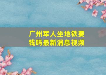 广州军人坐地铁要钱吗最新消息视频