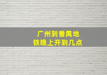 广州到番禺地铁晚上开到几点