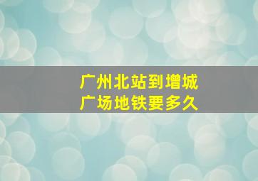 广州北站到增城广场地铁要多久