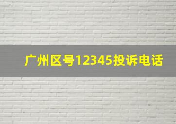 广州区号12345投诉电话