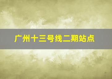 广州十三号线二期站点