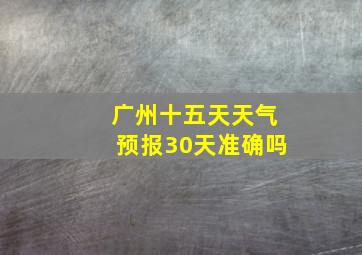 广州十五天天气预报30天准确吗