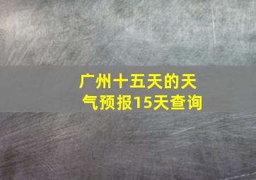 广州十五天的天气预报15天查询