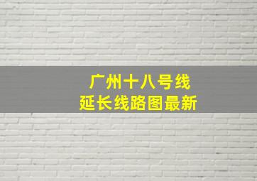 广州十八号线延长线路图最新