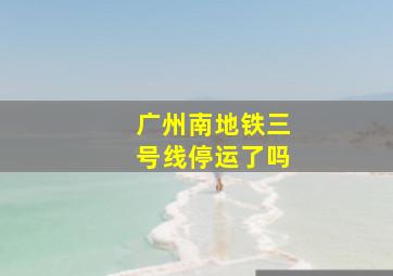 广州南地铁三号线停运了吗