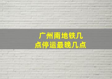 广州南地铁几点停运最晚几点