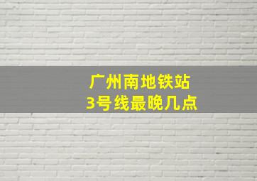 广州南地铁站3号线最晚几点