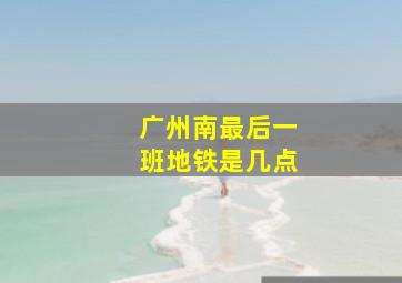 广州南最后一班地铁是几点