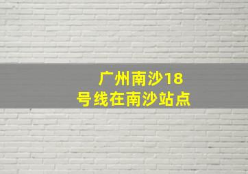 广州南沙18号线在南沙站点