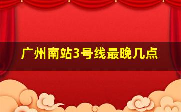 广州南站3号线最晚几点