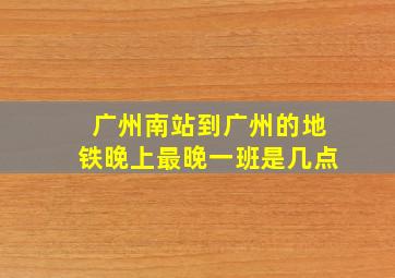 广州南站到广州的地铁晚上最晚一班是几点