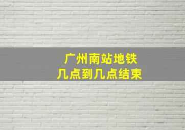 广州南站地铁几点到几点结束