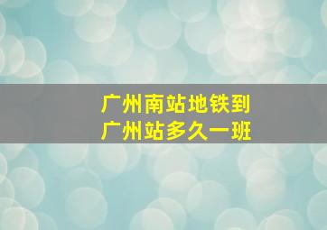 广州南站地铁到广州站多久一班