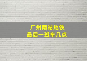 广州南站地铁最后一班车几点