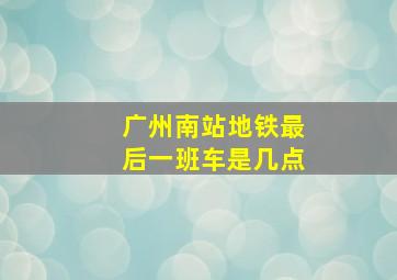 广州南站地铁最后一班车是几点