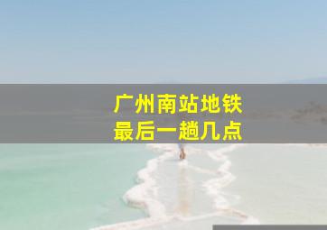 广州南站地铁最后一趟几点