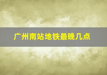 广州南站地铁最晚几点