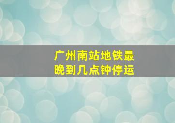 广州南站地铁最晚到几点钟停运