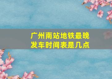 广州南站地铁最晚发车时间表是几点