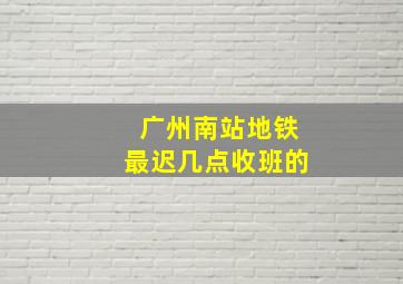 广州南站地铁最迟几点收班的