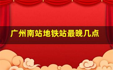 广州南站地铁站最晚几点