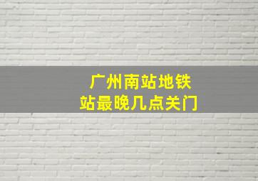 广州南站地铁站最晚几点关门