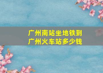 广州南站坐地铁到广州火车站多少钱