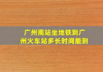 广州南站坐地铁到广州火车站多长时间能到