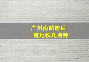 广州南站最后一班地铁几点钟