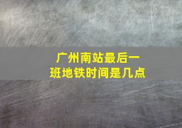 广州南站最后一班地铁时间是几点