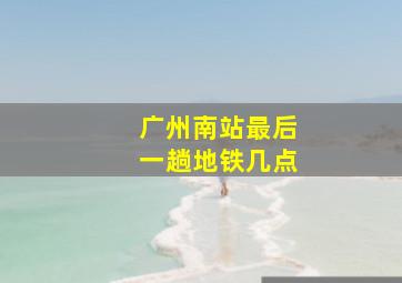 广州南站最后一趟地铁几点