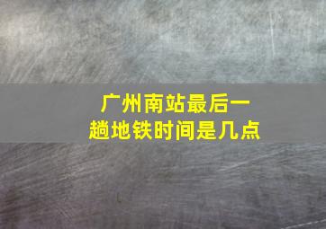 广州南站最后一趟地铁时间是几点