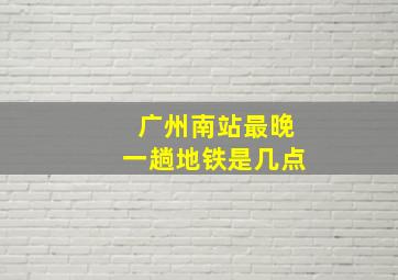 广州南站最晚一趟地铁是几点