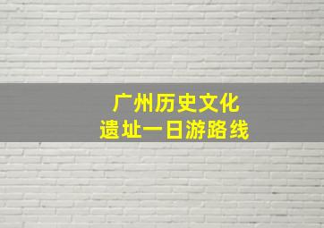 广州历史文化遗址一日游路线