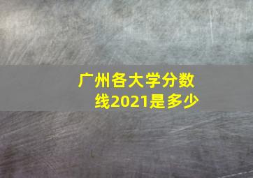 广州各大学分数线2021是多少