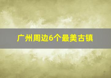 广州周边6个最美古镇