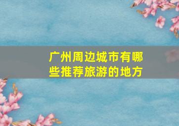 广州周边城市有哪些推荐旅游的地方