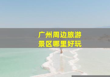 广州周边旅游景区哪里好玩