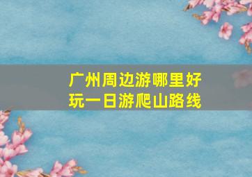 广州周边游哪里好玩一日游爬山路线