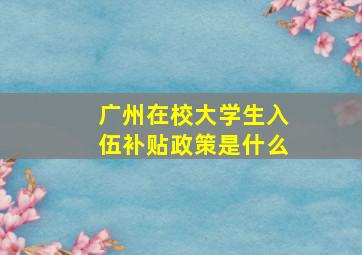 广州在校大学生入伍补贴政策是什么