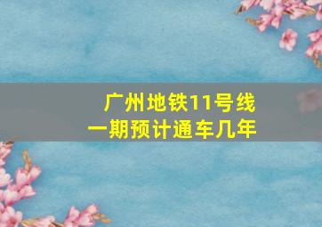 广州地铁11号线一期预计通车几年